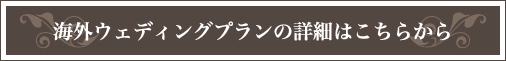 海外ウェディングプランの詳細はこちらから